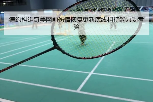德约科维奇美网前伤情恢复更新底线相持能力受考验