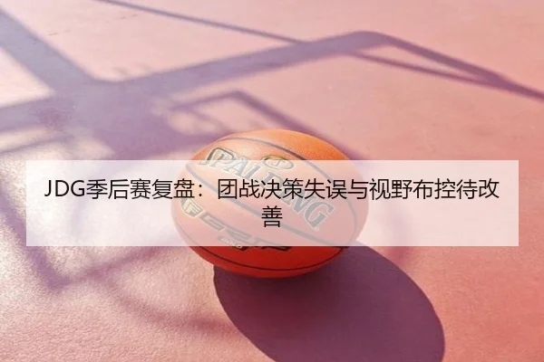 JDG季后赛复盘：团战决策失误与视野布控待改善