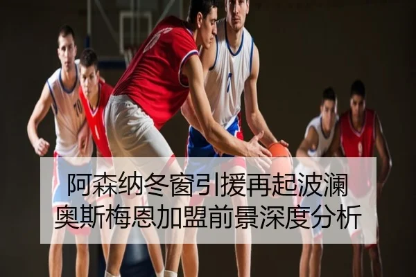 阿森纳冬窗引援再起波澜 奥斯梅恩加盟前景深度分析