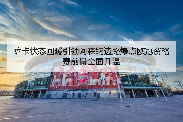 萨卡状态回暖引领阿森纳边路爆点欧冠资格赛前景全面升温