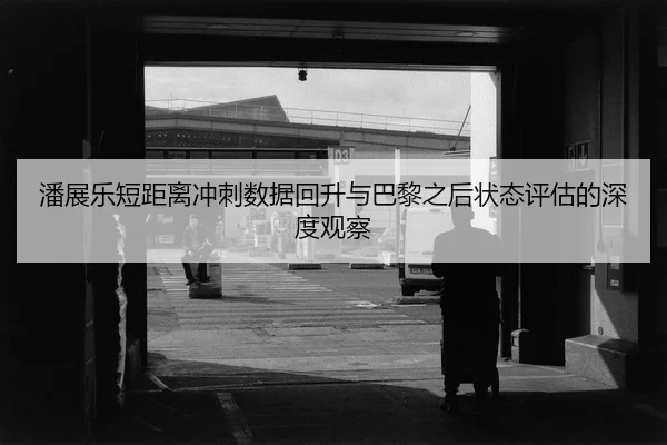 潘展乐短距离冲刺数据回升与巴黎之后状态评估的深度观察