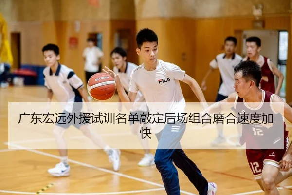 广东宏远外援试训名单敲定后场组合磨合速度加快