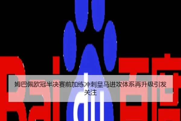 姆巴佩欧冠半决赛前加练冲刺皇马进攻体系再升级引发关注