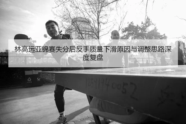 林高远亚锦赛失分后反手质量下滑原因与调整思路深度复盘