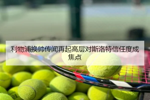 利物浦换帅传闻再起高层对斯洛特信任度成焦点